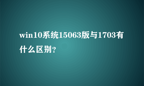 win10系统15063版与1703有什么区别？