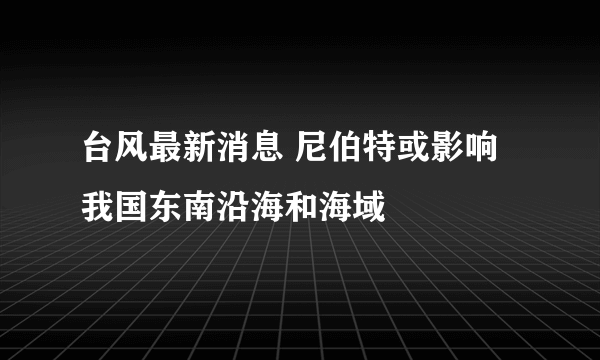 台风最新消息 尼伯特或影响我国东南沿海和海域