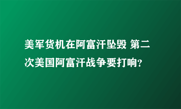 美军货机在阿富汗坠毁 第二次美国阿富汗战争要打响？