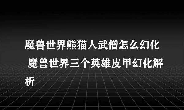 魔兽世界熊猫人武僧怎么幻化 魔兽世界三个英雄皮甲幻化解析