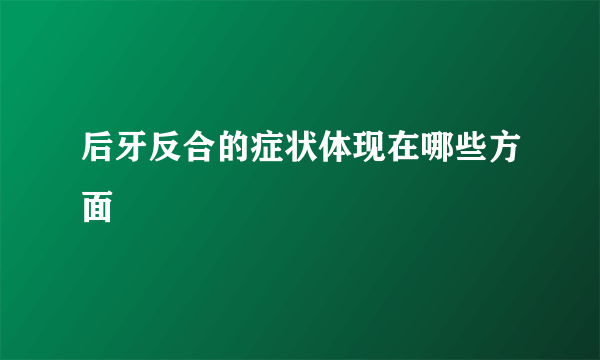 后牙反合的症状体现在哪些方面