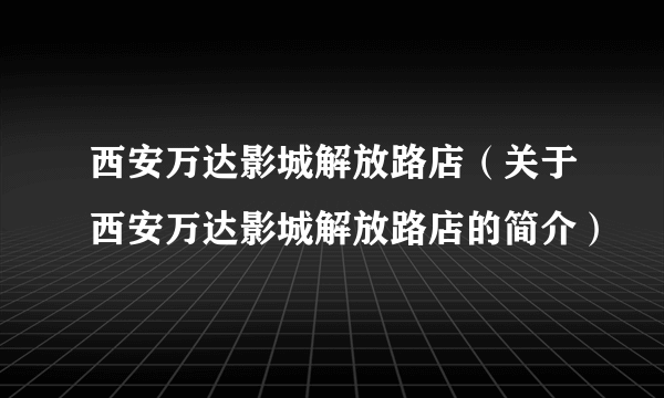 西安万达影城解放路店（关于西安万达影城解放路店的简介）