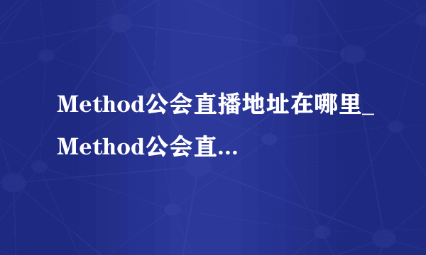 Method公会直播地址在哪里_Method公会直播地址介绍-飞外网