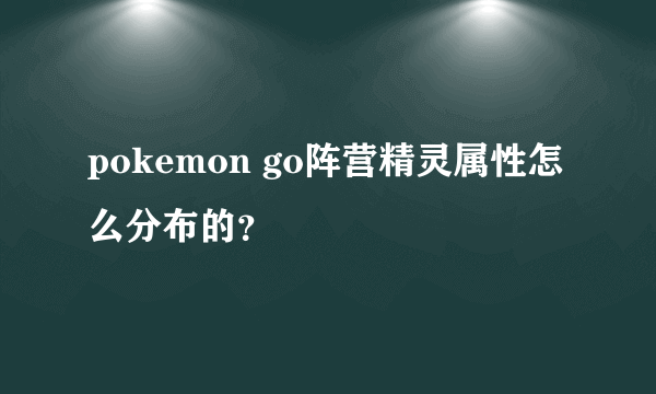 pokemon go阵营精灵属性怎么分布的？