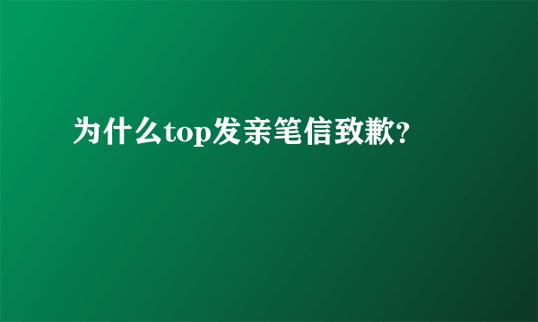 为什么top发亲笔信致歉？