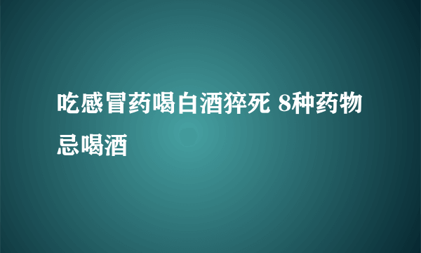 吃感冒药喝白酒猝死 8种药物忌喝酒