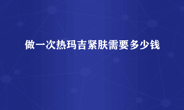 做一次热玛吉紧肤需要多少钱