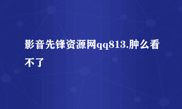 影音先锋资源网qq813.肿么看不了