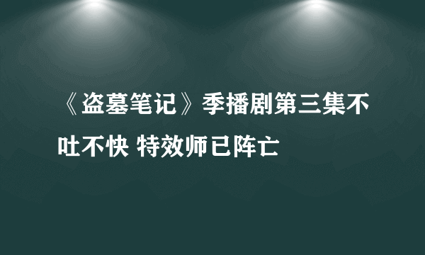 《盗墓笔记》季播剧第三集不吐不快 特效师已阵亡