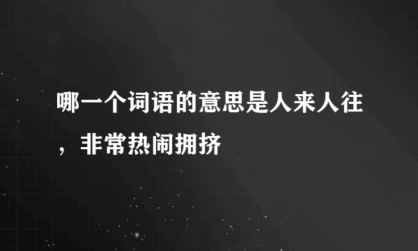 哪一个词语的意思是人来人往，非常热闹拥挤