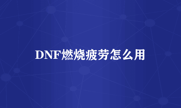 DNF燃烧疲劳怎么用