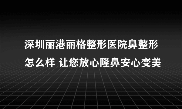 深圳丽港丽格整形医院鼻整形怎么样 让您放心隆鼻安心变美