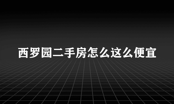 西罗园二手房怎么这么便宜