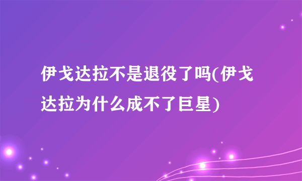 伊戈达拉不是退役了吗(伊戈达拉为什么成不了巨星)