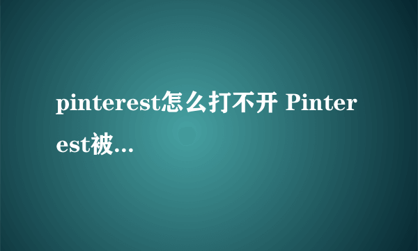 pinterest怎么打不开 Pinterest被墙了打不开，室内设计师不要慌