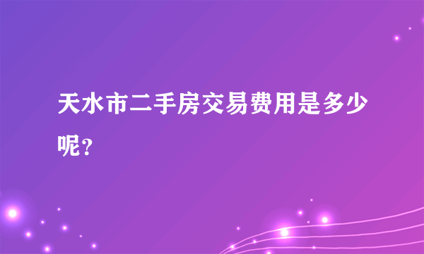 天水市二手房交易费用是多少呢？