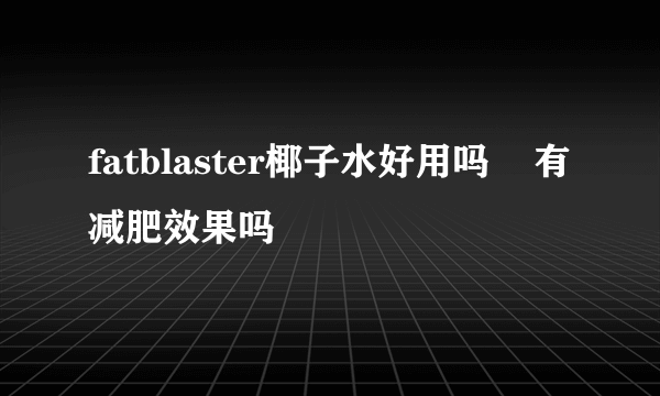 fatblaster椰子水好用吗    有减肥效果吗