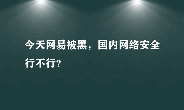 今天网易被黑，国内网络安全行不行？