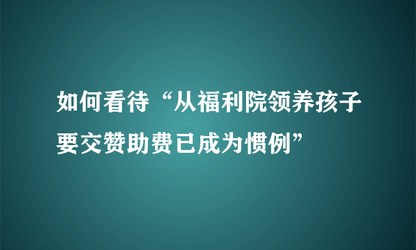 如何看待“从福利院领养孩子要交赞助费已成为惯例”