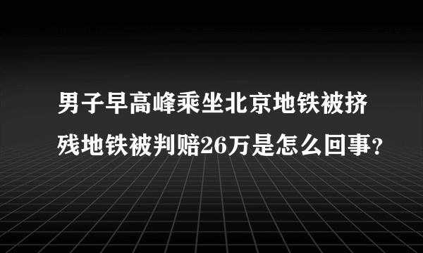 男子早高峰乘坐北京地铁被挤残地铁被判赔26万是怎么回事？