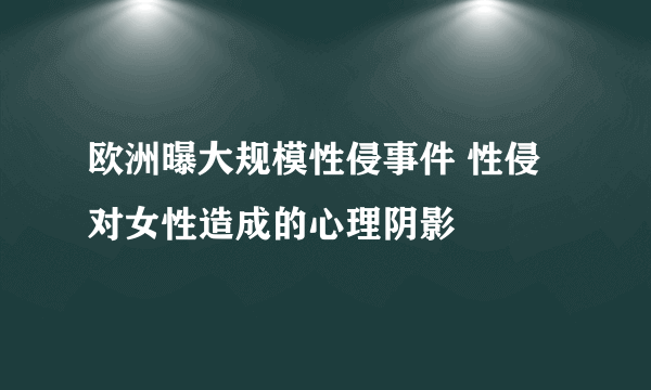 欧洲曝大规模性侵事件 性侵对女性造成的心理阴影