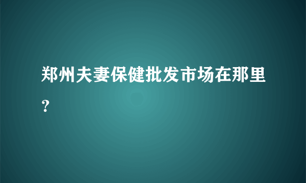 郑州夫妻保健批发市场在那里？