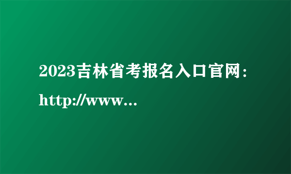 2023吉林省考报名入口官网：http://www.jlgwyks.cn