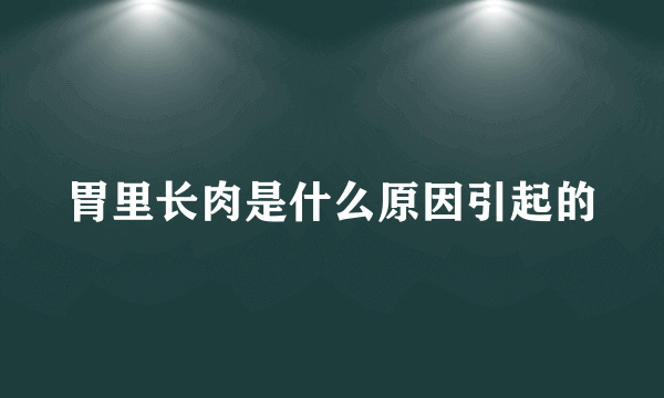 胃里长肉是什么原因引起的