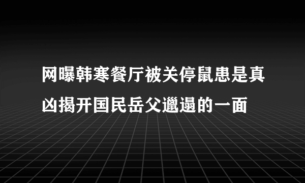 网曝韩寒餐厅被关停鼠患是真凶揭开国民岳父邋遢的一面