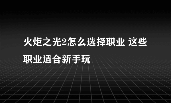 火炬之光2怎么选择职业 这些职业适合新手玩