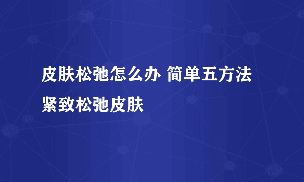 皮肤松弛怎么办 简单五方法紧致松弛皮肤