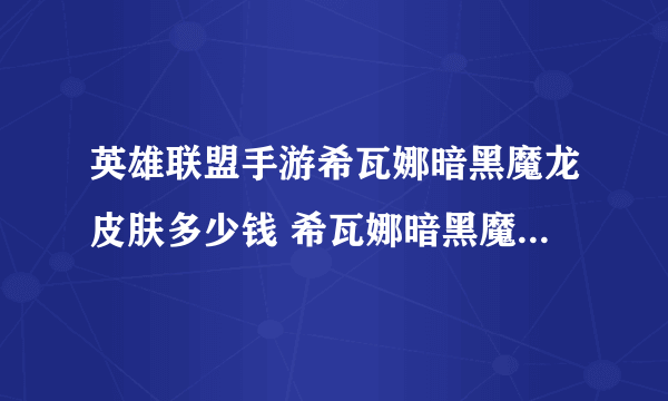 英雄联盟手游希瓦娜暗黑魔龙皮肤多少钱 希瓦娜暗黑魔龙皮肤价格介绍