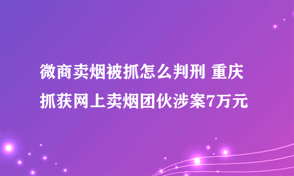 微商卖烟被抓怎么判刑 重庆抓获网上卖烟团伙涉案7万元