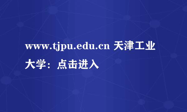 www.tjpu.edu.cn 天津工业大学：点击进入