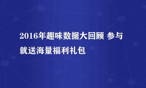 2016年趣味数据大回顾 参与就送海量福利礼包