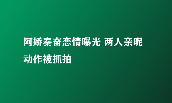 阿娇秦奋恋情曝光 两人亲昵动作被抓拍