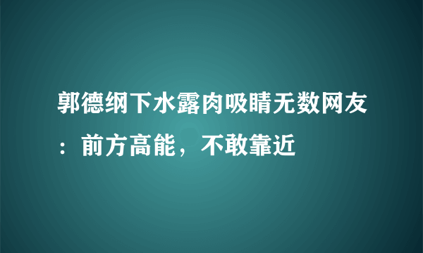 郭德纲下水露肉吸睛无数网友：前方高能，不敢靠近