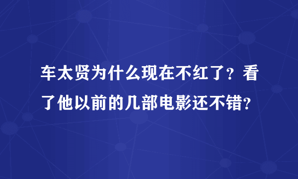 车太贤为什么现在不红了？看了他以前的几部电影还不错？