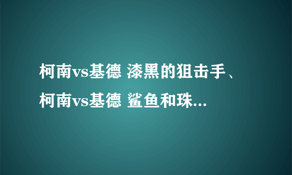 柯南vs基德 漆黑的狙击手、柯南vs基德 鲨鱼和珠宝 那里能看到 大家都来帮忙