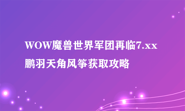 WOW魔兽世界军团再临7.xx鹏羽天角风筝获取攻略