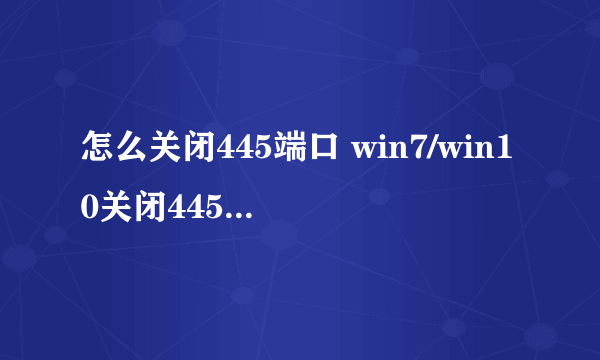 怎么关闭445端口 win7/win10关闭445端口的方法图解