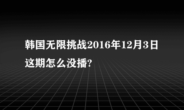 韩国无限挑战2016年12月3日这期怎么没播?