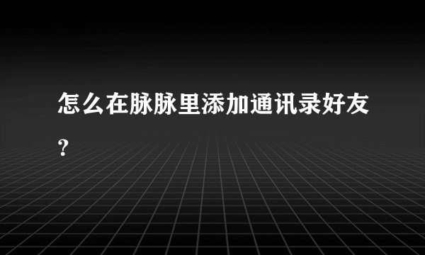 怎么在脉脉里添加通讯录好友？