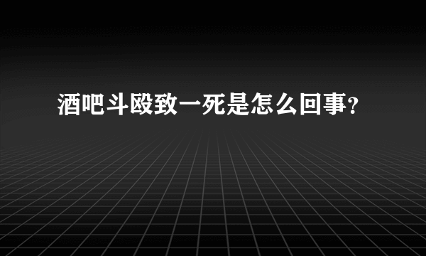 酒吧斗殴致一死是怎么回事？