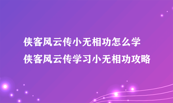 侠客风云传小无相功怎么学 侠客风云传学习小无相功攻略