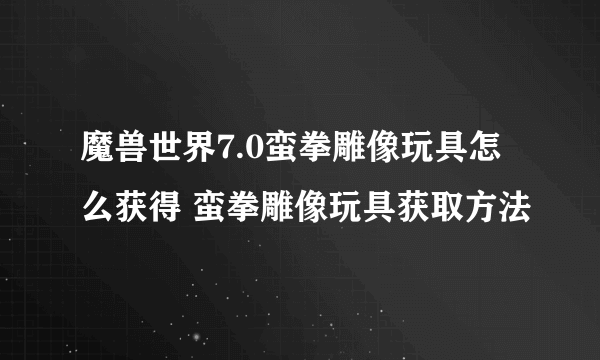 魔兽世界7.0蛮拳雕像玩具怎么获得 蛮拳雕像玩具获取方法