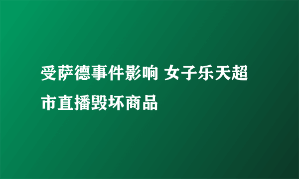 受萨德事件影响 女子乐天超市直播毁坏商品