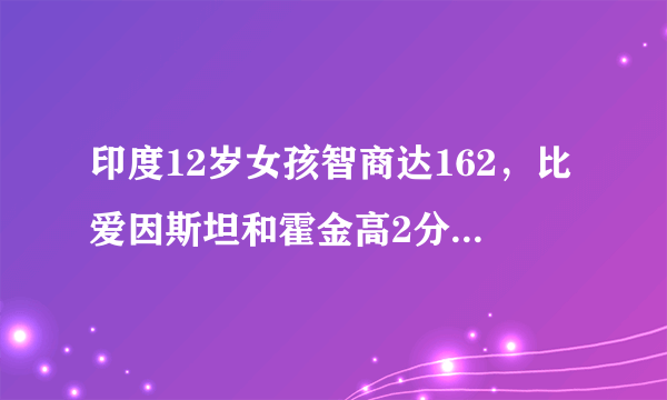 印度12岁女孩智商达162，比爱因斯坦和霍金高2分。你怎么看？