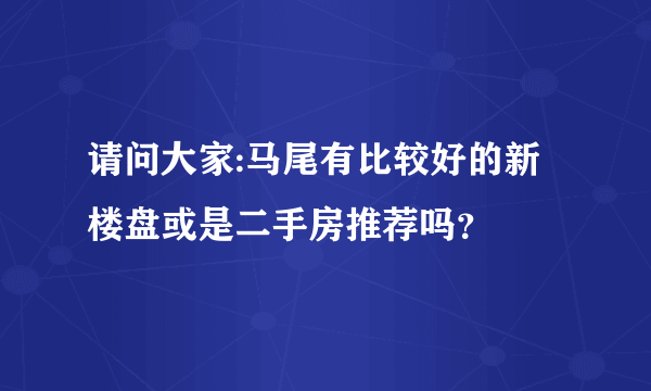 请问大家:马尾有比较好的新楼盘或是二手房推荐吗？