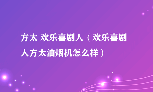 方太 欢乐喜剧人（欢乐喜剧人方太油烟机怎么样）